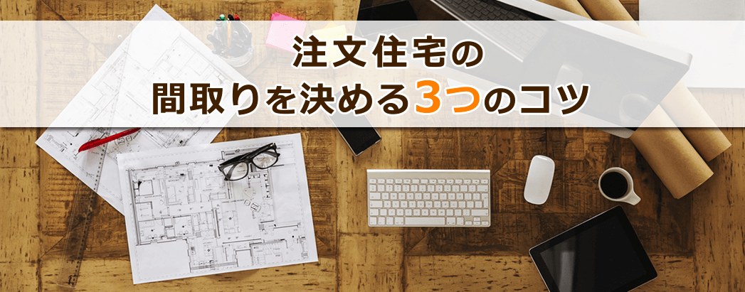 失敗・後悔しない!注文住宅の間取りを決める3つのコツ